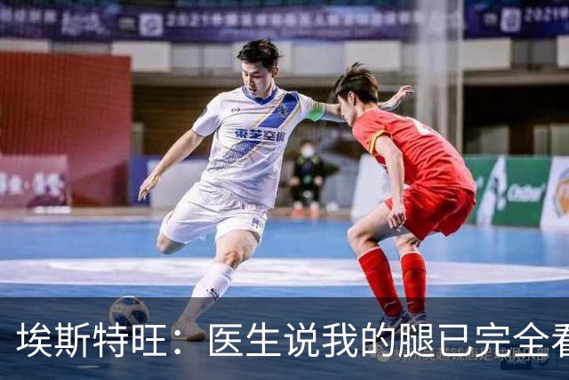 埃斯特旺：医生说我的腿已完全看不出伤情，我觉得我可以上场了